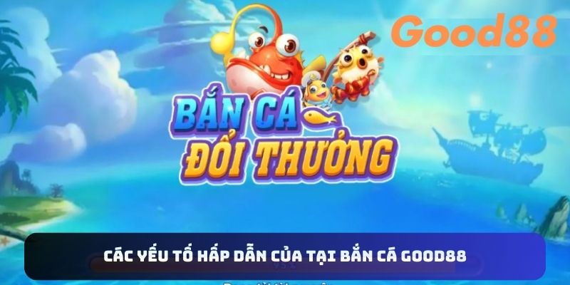 Các yếu tố hấp dẫn của tại bắn cá Good88