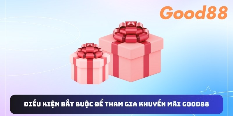 Điều kiện bắt buộc để tham gia khuyến mãi Good88